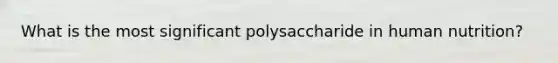 What is the most significant polysaccharide in human nutrition?