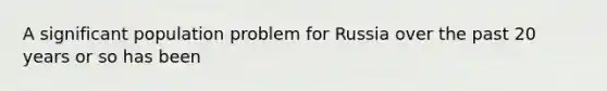 A significant population problem for Russia over the past 20 years or so has been