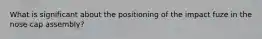 What is significant about the positioning of the impact fuze in the nose cap assembly?