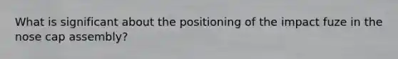 What is significant about the positioning of the impact fuze in the nose cap assembly?