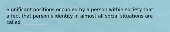 Significant positions occupied by a person within society that affect that person's identity in almost all social situations are called __________