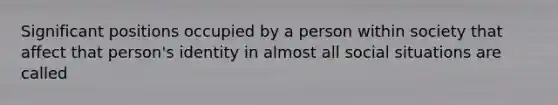 Significant positions occupied by a person within society that affect that person's identity in almost all social situations are called