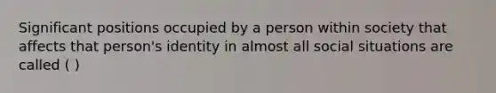 Significant positions occupied by a person within society that affects that person's identity in almost all social situations are called ( )