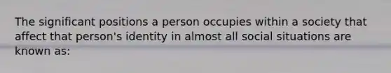 The significant positions a person occupies within a society that affect that person's identity in almost all social situations are known as: