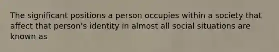 The significant positions a person occupies within a society that affect that person's identity in almost all social situations are known as