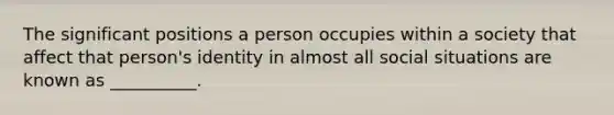 The significant positions a person occupies within a society that affect that person's identity in almost all social situations are known as __________.