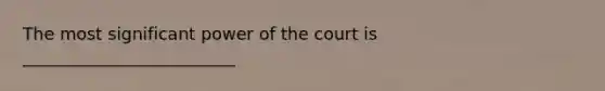 The most significant power of the court is _________________________