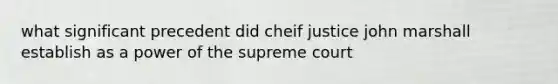 what significant precedent did cheif justice john marshall establish as a power of the supreme court