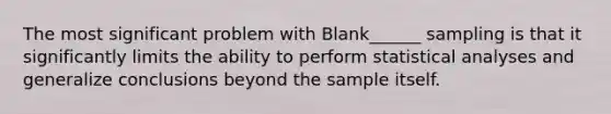 The most significant problem with Blank______ sampling is that it significantly limits the ability to perform statistical analyses and generalize conclusions beyond the sample itself.