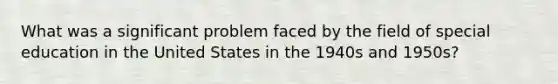 What was a significant problem faced by the field of special education in the United States in the 1940s and 1950s?