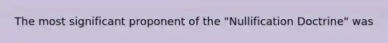 The most significant proponent of the "Nullification Doctrine" was