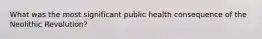 What was the most significant public health consequence of the Neolithic Revolution?