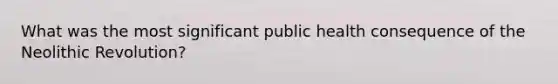 What was the most significant public health consequence of the Neolithic Revolution?