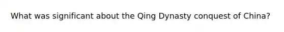 What was significant about the Qing Dynasty conquest of China?