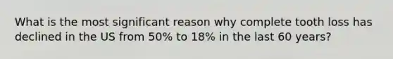 What is the most significant reason why complete tooth loss has declined in the US from 50% to 18% in the last 60 years?