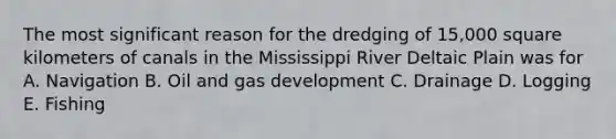 The most significant reason for the dredging of 15,000 square kilometers of canals in the Mississippi River Deltaic Plain was for A. Navigation B. Oil and gas development C. Drainage D. Logging E. Fishing