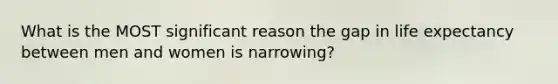 What is the MOST significant reason the gap in life expectancy between men and women is narrowing?