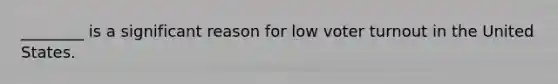 ________ is a significant reason for low voter turnout in the United States.