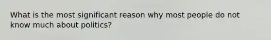 What is the most significant reason why most people do not know much about politics?