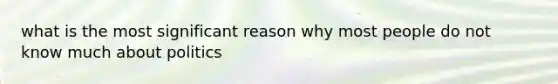 what is the most significant reason why most people do not know much about politics