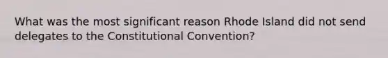 What was the most significant reason Rhode Island did not send delegates to the Constitutional Convention?