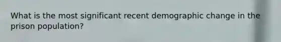 What is the most significant recent demographic change in the prison population?