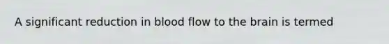​A significant reduction in blood flow to the brain is termed