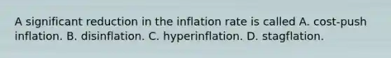 A significant reduction in the inflation rate is called A. ​cost-push inflation. B. disinflation. C. hyperinflation. D. stagflation.