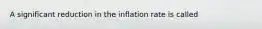 A significant reduction in the inflation rate is called