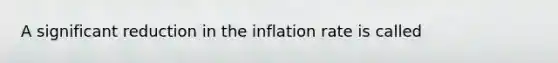 A significant reduction in the inflation rate is called