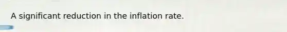 A significant reduction in the inflation rate.