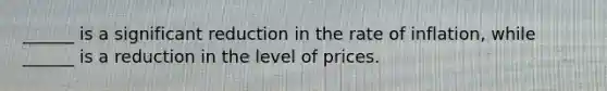 ______ is a significant reduction in the rate of inflation, while ______ is a reduction in the level of prices.