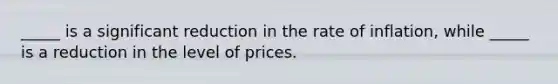 _____ is a significant reduction in the rate of inflation, while _____ is a reduction in the level of prices.