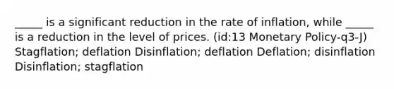 _____ is a significant reduction in the rate of inflation, while _____ is a reduction in the level of prices. (id:13 Monetary Policy-q3-J) Stagflation; deflation Disinflation; deflation Deflation; disinflation Disinflation; stagflation