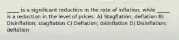 _____ is a significant reduction in the rate of inflation, while _____ is a reduction in the level of prices. A) Stagflation; deflation B) Disinflation; stagflation C) Deflation; disinflation D) Disinflation; deflation