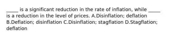 _____ is a significant reduction in the rate of inflation, while _____ is a reduction in the level of prices. A.Disinflation; deflation B.Deflation; disinflation C.Disinflation; stagflation D.Stagflation; deflation