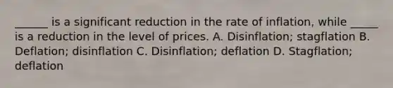 ______ is a significant reduction in the rate of inflation, while _____ is a reduction in the level of prices. A. Disinflation; stagflation B. Deflation; disinflation C. Disinflation; deflation D. Stagflation; deflation