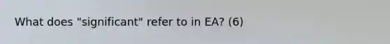 What does "significant" refer to in EA? (6)