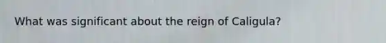 What was significant about the reign of Caligula?