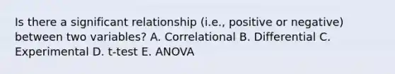 Is there a significant relationship (i.e., positive or negative) between two variables? A. Correlational B. Differential C. Experimental D. t-test E. ANOVA