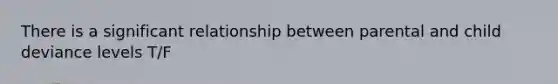 There is a significant relationship between parental and child deviance levels T/F