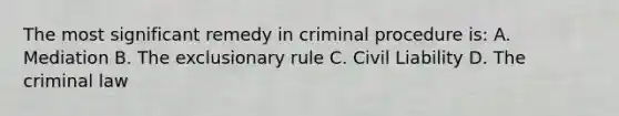 The most significant remedy in criminal procedure is: A. Mediation B. The exclusionary rule C. Civil Liability D. The criminal law