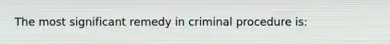 The most significant remedy in criminal procedure is: