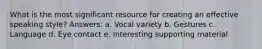 What is the most significant resource for creating an effective speaking style? Answers: a. Vocal variety b. Gestures c. Language d. Eye contact e. Interesting supporting material