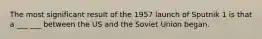 The most significant result of the 1957 launch of Sputnik 1 is that a ___ ___ between the US and the Soviet Union began.