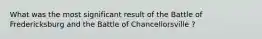 What was the most significant result of the Battle of Fredericksburg and the Battle of Chancellorsville ?