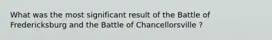 What was the most significant result of the Battle of Fredericksburg and the Battle of Chancellorsville ?