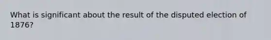 What is significant about the result of the disputed election of 1876?