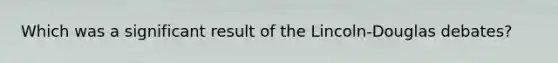 Which was a significant result of the Lincoln-Douglas debates?
