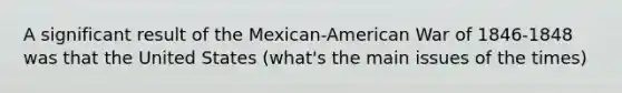 A significant result of the Mexican-American War of 1846-1848 was that the United States (what's the main issues of the times)